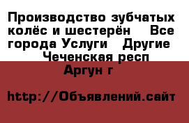 Производство зубчатых колёс и шестерён. - Все города Услуги » Другие   . Чеченская респ.,Аргун г.